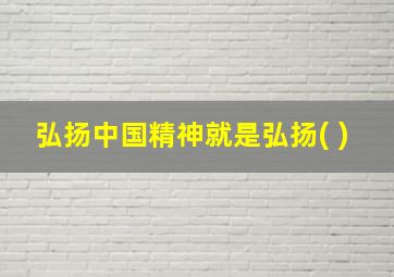 弘扬中国精神就是弘扬( )